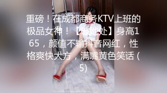 重磅！在成都商务KTV上班的极品女神！【破她处】身高165，颜值不输抖音网红，性格爽快大方，满嘴黄色笑话 (5)