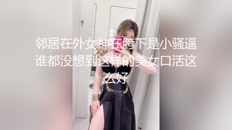 邻居在外女神在胯下是小骚逼谁都没想到这样的美女口活这么好