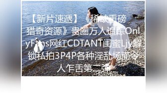 【新片速遞】《稀缺重磅㊙️猎奇资源》贵圈万人追踪OnlyFans网红CDTANT闺蜜Ljy解锁私拍3P4P各种淫乱场面令人乍舌第二弹