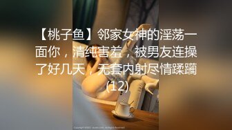 【桃子鱼】邻家女神的淫荡一面你，清纯害羞，被男友连操了好几天，无套内射尽情蹂躏 (12)