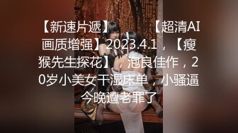 【新速片遞】♈ ♈ ♈【超清AI画质增强】2023.4.1，【瘦猴先生探花】，泡良佳作，20岁小美女干湿床单，小骚逼今晚遭老罪了