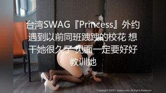 台湾SWAG『Princess』外约遇到以前同班跩跩的校花 想干她很久了 见面一定要好好教训她