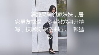 ❤️❤️清纯呆萌邻家妹妹，居家男友操逼，多毛嫩穴掰开特写，扶屌骑乘位抽插，一顿猛怼