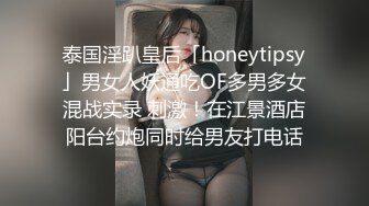 泰国淫趴皇后「honeytipsy」男女人妖通吃OF多男多女混战实录 刺激！在江景酒店阳台约炮同时给男友打电话