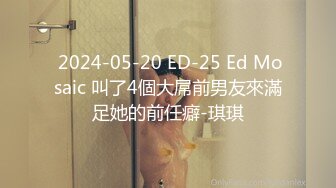  2024-05-20 ED-25 Ed Mosaic 叫了4個大屌前男友來滿足她的前任癖-琪琪