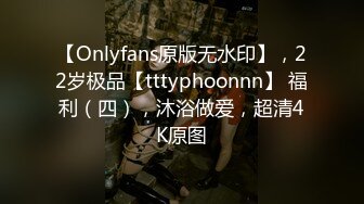 【Onlyfans原版无水印】，22岁极品【tttyphoonnn】 福利（四），沐浴做爱，超清4K原图