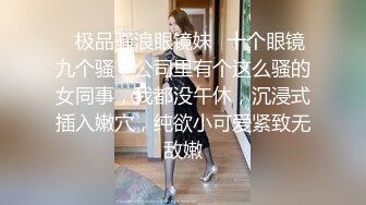 ✿极品骚浪眼镜妹✿十个眼镜九个骚，公司里有个这么骚的女同事，我都没午休，沉浸式插入嫩穴，纯欲小可爱紧致无敌嫩