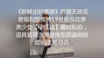 《新鲜出炉重磅》新晋无敌反差福利姬推特19岁极品花季美少女【小瓜陆】露脸私拍，道具紫薇洗澡被炮友舔逼啪啪欲仙欲死 (12)