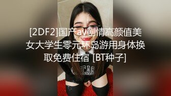 [2DF2]国产av剧情高颜值美女大学生零元环岛游用身体换取免费住宿 [BT种子]