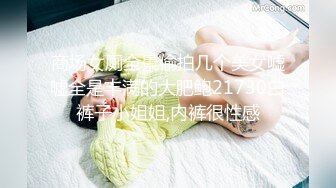 商场女厕全景偷拍几个美女嘘嘘全是丰满的大肥鲍21730白裤子小姐姐,内裤很性感