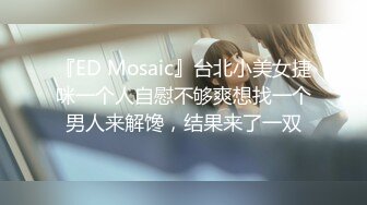 『ED Mosaic』台北小美女捷咪一个人自慰不够爽想找一个男人来解馋，结果来了一双