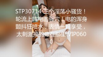 STP30714 三个淫荡小骚货！轮流上阵电击骚穴！电的浑身颤抖狂喷水，表情一脸享受，太刺激搞的瘫在那里 VIP0600