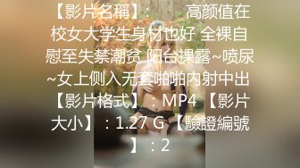 【影片名稱】:   ❤️高颜值在校女大学生身材也好 全裸自慰至失禁潮贫 阳台裸露~喷尿~女上侧入无套啪啪内射中出 【影片格式】：MP4 【影片大小】：1.27 G 【驗證編號】：2