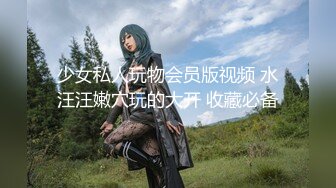 少女私人玩物会员版视频 水汪汪嫩穴玩的大开 收藏必备