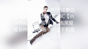 《极品硬核媚黑》NTR骚妻白皙性感极品崇黑讨黑BBC【martha】最新福利，约炮黑猩猩各种暴力啪啪，床上干到室外