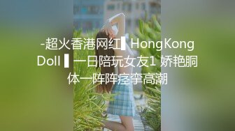 -超火香港网红▌HongKongDoll ▌一日陪玩女友1 娇艳胴体一阵阵痉挛高潮