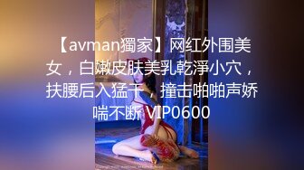 【avman獨家】网红外围美女，白嫩皮肤美乳乾淨小穴，扶腰后入猛干，撞击啪啪声娇喘不断 VIP0600