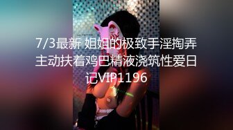 7/3最新 姐姐的极致手淫掏弄主动扶着鸡巴精液浇筑性爱日记VIP1196