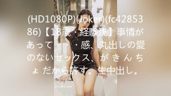 (HD1080P)(Joker)(fc4285386)【18歳・経験浅】事情があって・・・感、丸出しの愛のないセックス、が き ん ち ょ だから許す。生中出し。