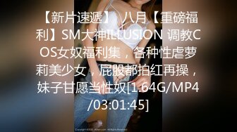 【新片速遞】  八月【重磅福利】SM大神ILLUSION 调教COS女奴福利集，各种性虐萝莉美少女，屁股都拍红再操，妹子甘愿当性奴[1.64G/MP4/03:01:45]