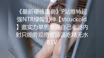 《最新硬核重磅》P站推特超强NTR绿帽大神【stcuckold】邀实力单男爆操自己老婆内射只能旁观撸管舔逼吃精无水81V