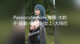 Passionatemom-爆操-大奶子-良家-老板娘-女上-大鸡巴