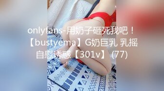 onlyfans-用奶子砸死我吧！【bustyema】G奶巨乳 乳摇自慰诱惑【301v】 (77)