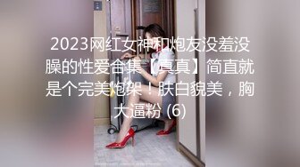 2023网红女神和炮友没羞没臊的性爱合集【真真】简直就是个完美炮架！肤白貌美，胸大逼粉 (6)