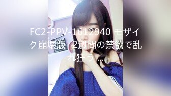 FC2-PPV-1612940 モザイク崩壊版♥2週間の禁欲で乱れ狂う ...