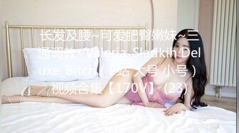 长发及腰~可爱肥臀嫩妹~三通调教~Valeria_Sladkih Deluxe_Bitch（P站 大号 小号）视频合集【170V】 (23)