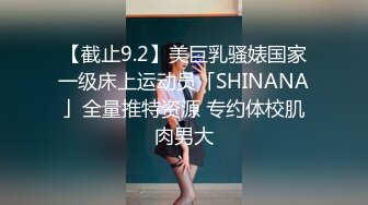 【截止9.2】美巨乳骚婊国家一级床上运动员「SHINANA」全量推特资源 专约体校肌肉男大