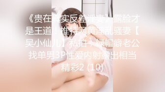 《贵在真实反差淫妻》露脸才是王道！推特网黄淫乱骚妻【吴小仙儿】私拍，绿帽癖老公找单男3P性爱内射露出相当精彩2 (10)