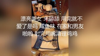   漂亮美女 来舔舔 用完就不爱了是吗 咸鱼味 在家和男友啪啪 射完用嘴清理鸡鸡