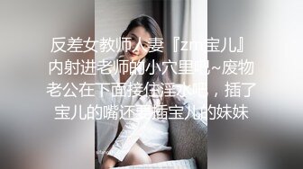 反差女教师人妻『zm宝儿』内射进老师的小穴里吧~废物老公在下面接住淫水吧，插了宝儿的嘴还要插宝儿的妹妹