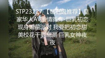 STP23227 【钻石级推荐】皇家华人AV剧情新作-巨乳初恋现身婚前派对 我要把初恋甜美校花干到高潮 巨乳女神夜夜