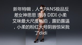 新年特辑，人气PANS极品反差女神思思 诗诗 DIDI 小柔 艾咪最大尺度私拍，露奶露逼，小柔的粉红大号阴唇惊呆我了didi