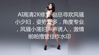   AI高清2K修复 赵总寻欢风骚小少妇，姿势繁多，角度专业，风骚小荡妇声声诱人，激情啪啪撸管佳作水印