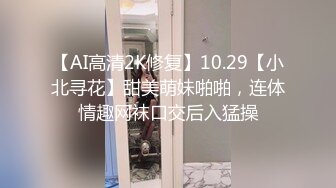 【AI高清2K修复】10.29【小北寻花】甜美萌妹啪啪，连体情趣网袜口交后入猛操