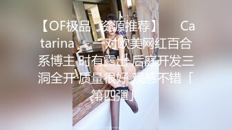 【OF极品✨资源推荐】❤️Catarina❤️一对欧美网红百合系博主 时有露出 后庭开发三洞全开 质量很好 观感不错「第四彈」