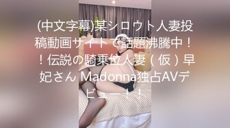 (中文字幕)某シロウト人妻投稿動画サイトで話題沸騰中！！伝説の騎乗位人妻（仮）早妃さん Madonna独占AVデビュー！！