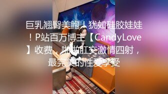 巨乳翘臀美鲍！犹如硅胶娃娃！P站百万博主【CandyLove】收费，啪啪肛交激情四射，最完美的性爱享受