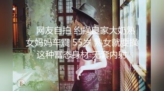    网友自拍 约操良家大奶熟女妈妈车震 55岁 熟女就要操这种富态身材 无套内射