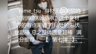 ✨hime_tsu✨身材无敌美丽的顶到爆的极品网红 这个身材好的有点离谱了 私处的形状也超棒 总之整体质量超棒❤满分推荐！❤【☀第七彈☀】