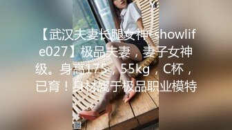 【武汉夫妻长腿女神-showlife027】极品夫妻，妻子女神级。身高175，55kg，C杯，已育！身材属于极品职业模特