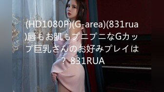 (HD1080P)(G-area)(831rua)唇もお肌もプニプニなGカップ巨乳さんのお好みプレイは？ 831RUA