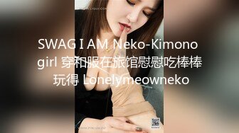 SWAG I AM Neko-Kimono girl 穿和服在旅馆慰慰吃棒棒 玩得 Lonelymeowneko