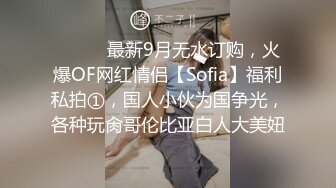 ⚫️⚫️最新9月无水订购，火爆OF网红情侣【Sofia】福利私拍①，国人小伙为国争光，各种玩肏哥伦比亚白人大美妞