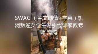 SWAG （中文剧情+字幕）饥渴叛逆女学生勾引代课家教老师 湾湾