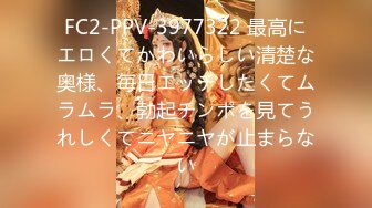 FC2-PPV-3977322 最高にエロくてかわいらしい清楚な奥様、毎日エッチしたくてムラムラ、勃起チンポを見てうれしくてニヤニヤが止まらない