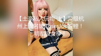 【土豪私人玩物-上】顶级杭州上流名媛RosesJoo鲤鲤！明星级女神！